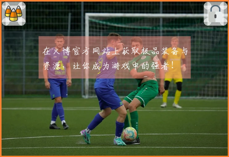 在火博官方网站上获取极品装备与资源，让你成为游戏中的强者！