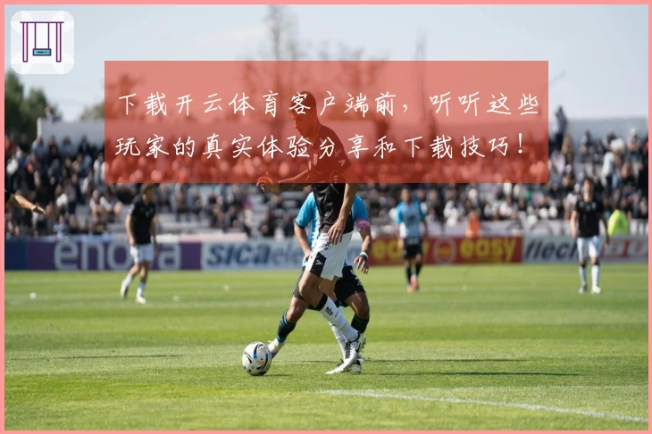 下载开云体育客户端前，听听这些玩家的真实体验分享和下载技巧！