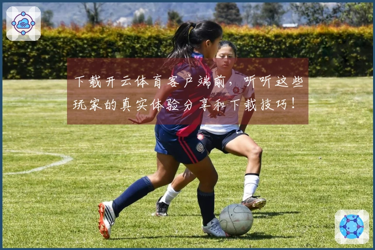 下载开云体育客户端前，听听这些玩家的真实体验分享和下载技巧！