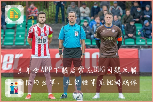 金年会APP下载后常见BUG问题及解决技巧分享，让你畅享无忧游戏体验