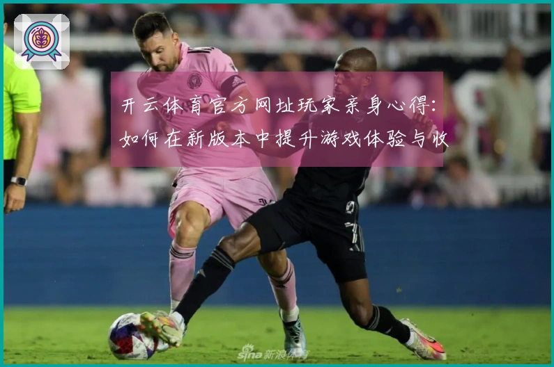 开云体育官方网址玩家亲身心得：如何在新版本中提升游戏体验与收益技巧