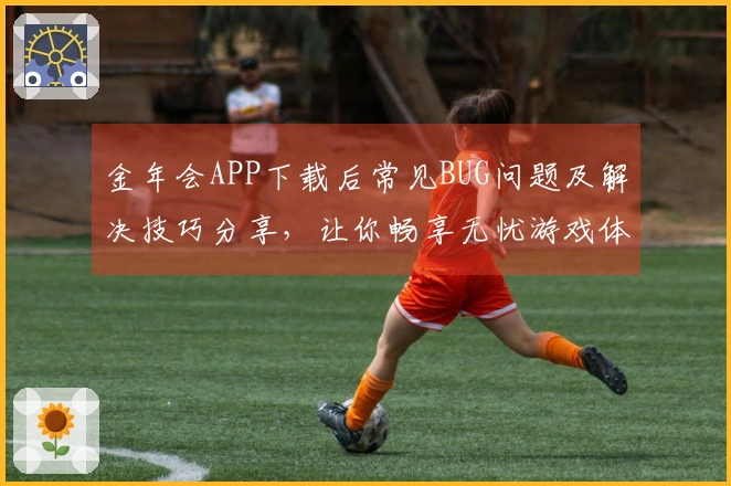 金年会APP下载后常见BUG问题及解决技巧分享，让你畅享无忧游戏体验