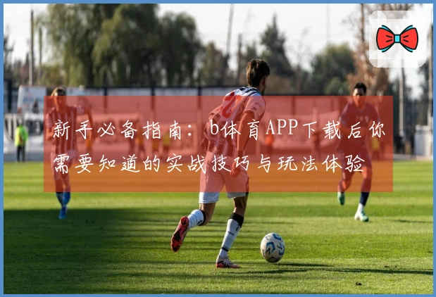 新手必备指南：b体育APP下载后你需要知道的实战技巧与玩法体验