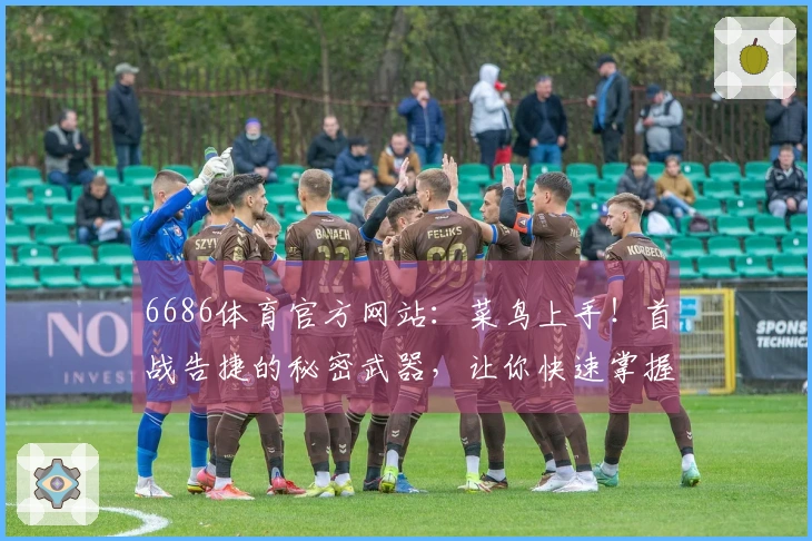 6686体育官方网站：菜鸟上手！首战告捷的秘密武器，让你快速掌握核心玩法