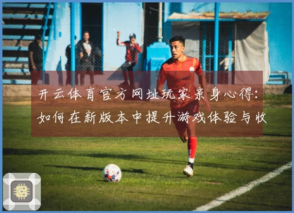 开云体育官方网址玩家亲身心得：如何在新版本中提升游戏体验与收益技巧
