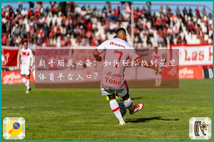 新手朋友必备：如何轻松找到星空体育平台入口？