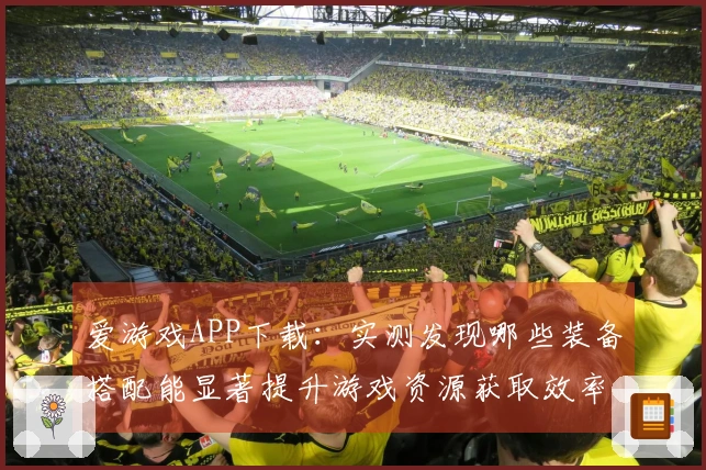 爱游戏APP下载：实测发现哪些装备搭配能显著提升游戏资源获取效率