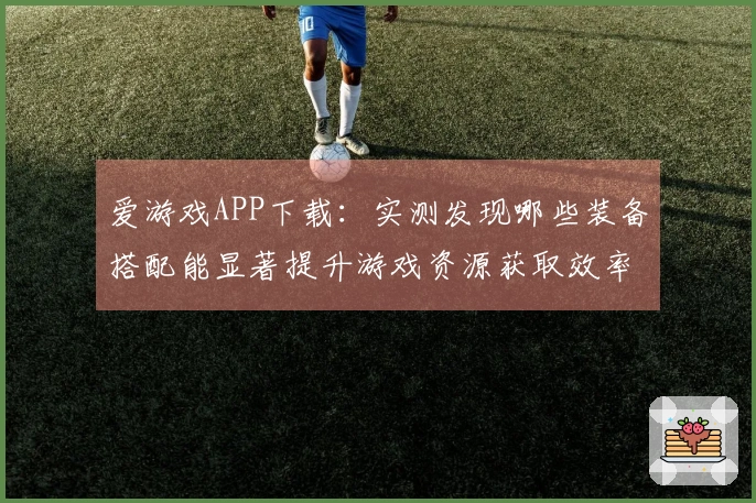 爱游戏APP下载：实测发现哪些装备搭配能显著提升游戏资源获取效率